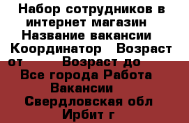 Набор сотрудников в интернет-магазин › Название вакансии ­ Координатор › Возраст от ­ 14 › Возраст до ­ 80 - Все города Работа » Вакансии   . Свердловская обл.,Ирбит г.